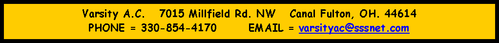 Text Box: Varsity A.C.   7015 Millfield Rd. NW   Canal Fulton, OH. 44614PHONE = 330-854-4170       EMAIL = varsityac@sssnet.com
