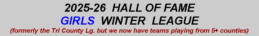 Text Box: 2025-26  HALL OF FAME GIRLS  WINTER  LEAGUE(formerly the Tri County Lg. but we now have teams playing from 5+ counties)