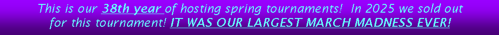 Text Box: This is our 38th year of hosting spring tournaments!  In 2025 we sold out for this tournament! IT WAS OUR LARGEST MARCH MADNESS EVER!  