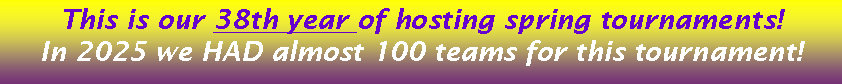 Text Box: This is our 38th year of hosting spring tournaments!  In 2025 we HAD almost 100 teams for this tournament! 
