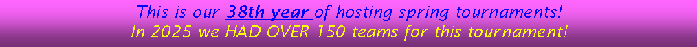 Text Box: This is our 38th year of hosting spring tournaments!  In 2025 we HAD OVER 150 teams for this tournament! 