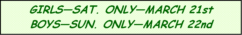 Text Box: GIRLSSAT. ONLYMARCH 21stBOYSSUN. ONLYMARCH 22nd