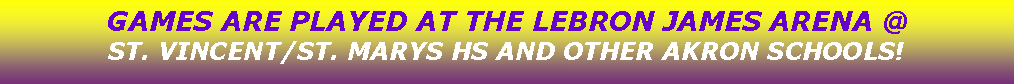 Text Box: GAMES ARE PLAYED AT THE LEBRON JAMES ARENA @ ST. VINCENT/ST. MARYS HS AND OTHER AKRON SCHOOLS!